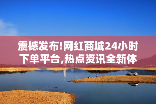 震撼发布!网红商城24小时下单平台,热点资讯全新体验 网红商城24小时畅享购物乐趣！